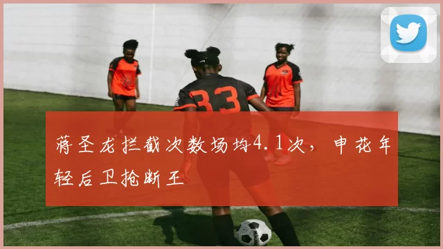 蒋圣龙拦截次数场均4.1次，申花年轻后卫抢断王