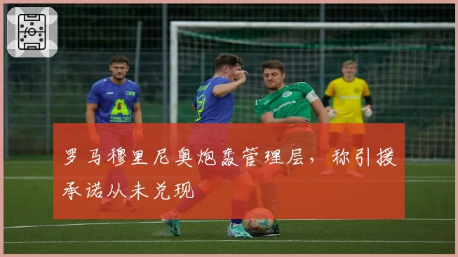 罗马穆里尼奥炮轰管理层，称引援承诺从未兑现