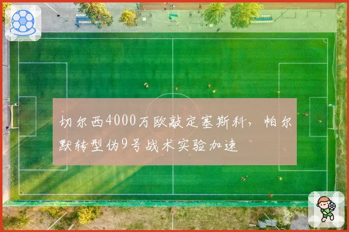 切尔西4000万欧敲定塞斯科，帕尔默转型伪9号战术实验加速
