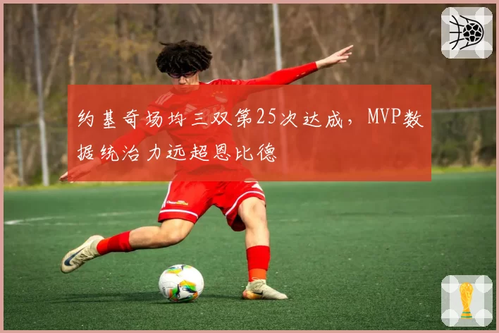 约基奇场均三双第25次达成，MVP数据统治力远超恩比德