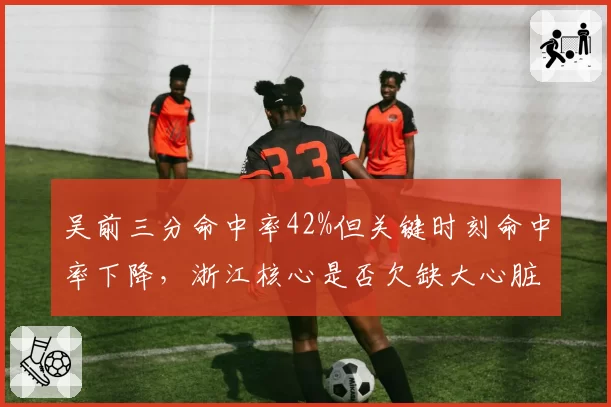 吴前三分命中率42%但关键时刻命中率下降，浙江核心是否欠缺大心脏？