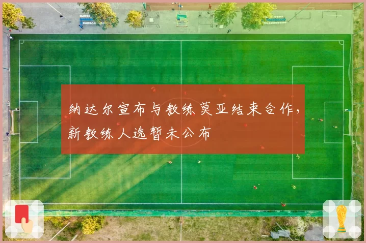 纳达尔宣布与教练莫亚结束合作,新教练人选暂未公布