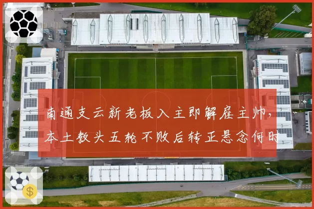 南通支云新老板入主即解雇主帅，本土教头五轮不败后转正悬念何时揭晓？