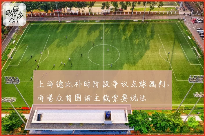 上海德比补时阶段争议点球漏判，海港众将围堵主裁索要说法