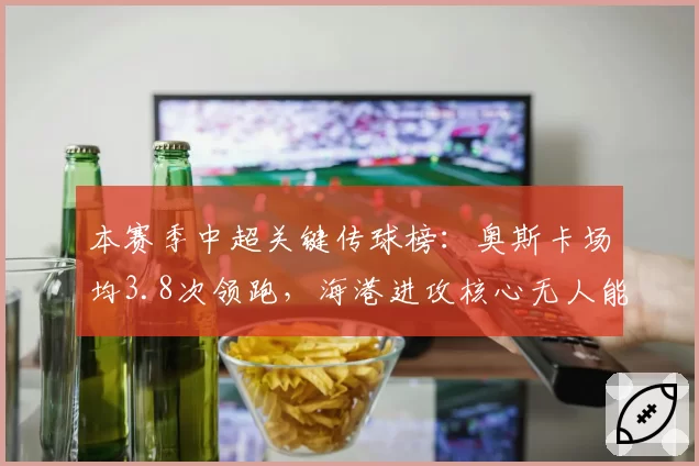 本赛季中超关键传球榜:奥斯卡场均3.8次领跑,海港进攻核心无人能替