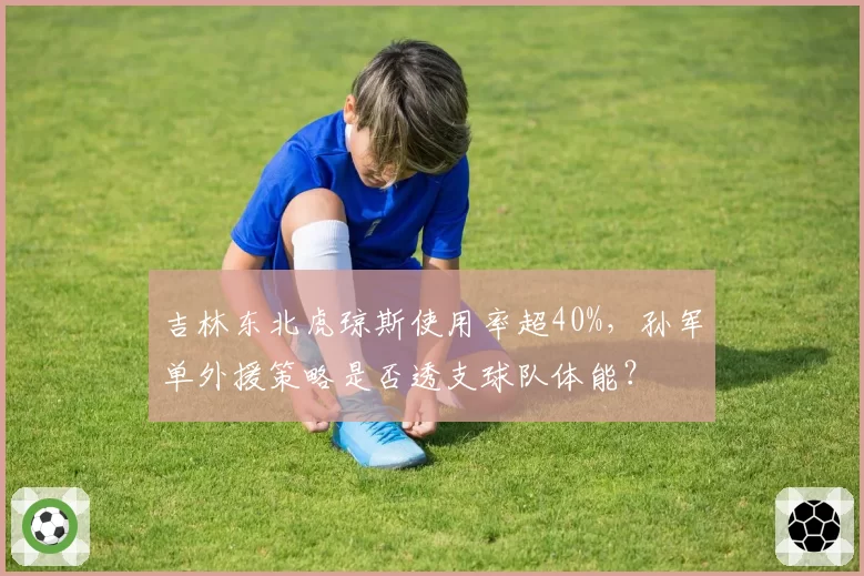 吉林东北虎琼斯使用率超40%，孙军单外援策略是否透支球队体能？