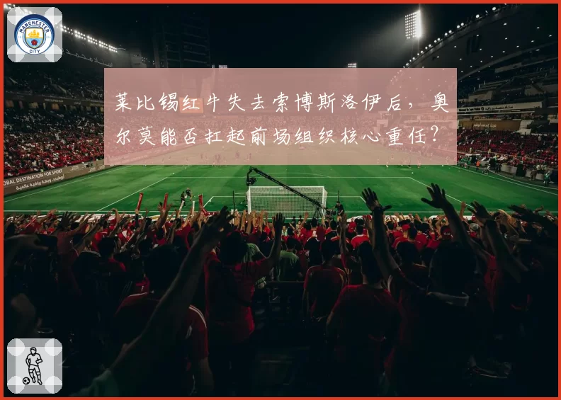 莱比锡红牛失去索博斯洛伊后，奥尔莫能否扛起前场组织核心重任？