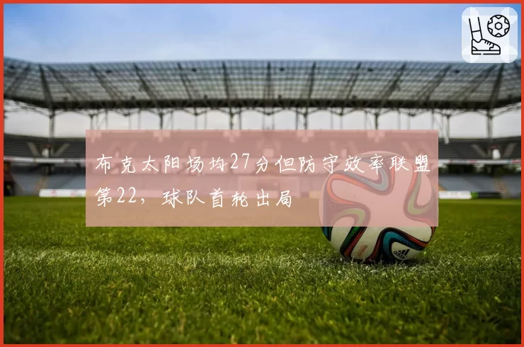 布克太阳场均27分但防守效率联盟第22,球队首轮出局