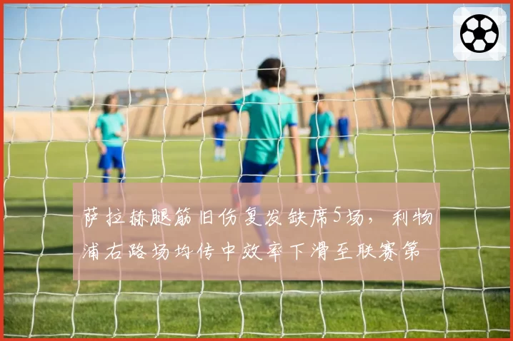 萨拉赫腿筋旧伤复发缺席5场，利物浦右路场均传中效率下滑至联赛第12