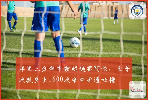 库里三分命中数超越雷阿伦，出手次数多出1600次命中率遭吐槽