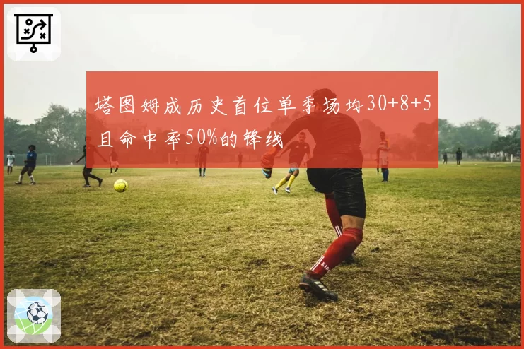 塔图姆成历史首位单季场均30+8+5且命中率50%的锋线