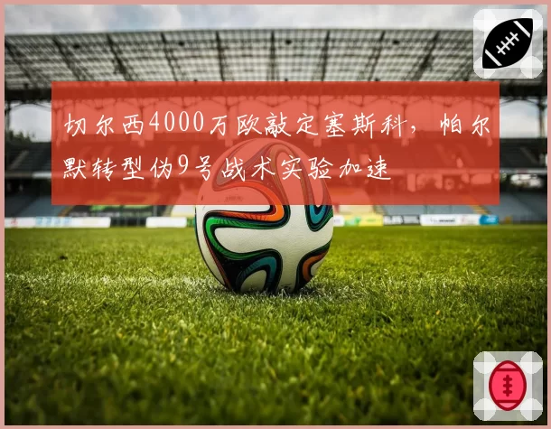 切尔西4000万欧敲定塞斯科，帕尔默转型伪9号战术实验加速