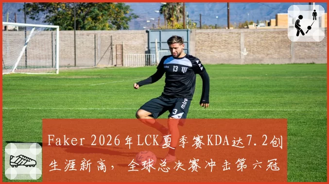 Faker 2026年LCK夏季赛KDA达7.2创生涯新高，全球总决赛冲击第六冠前景几何？