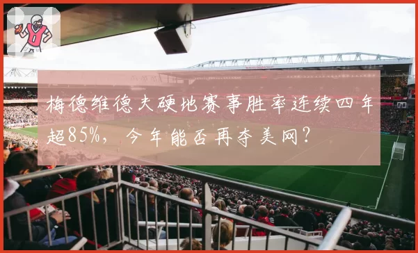 梅德维德夫硬地赛事胜率连续四年超85%，今年能否再夺美网？