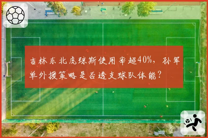 吉林东北虎琼斯使用率超40%，孙军单外援策略是否透支球队体能？