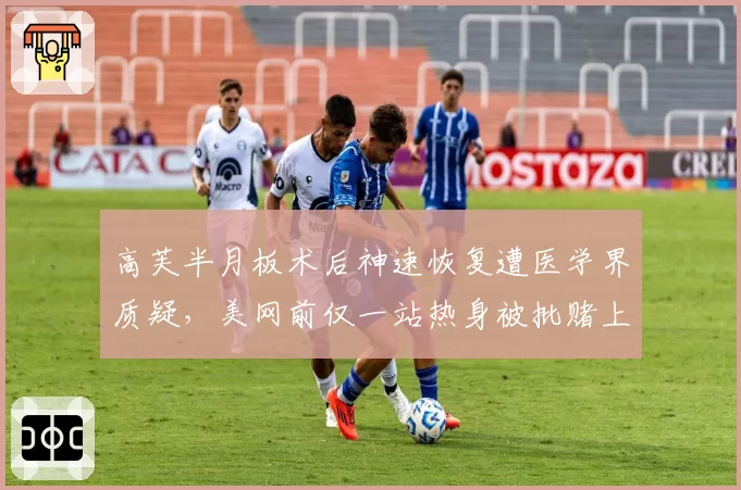高芙半月板术后神速恢复遭医学界质疑，美网前仅一站热身被批赌上职业生涯
