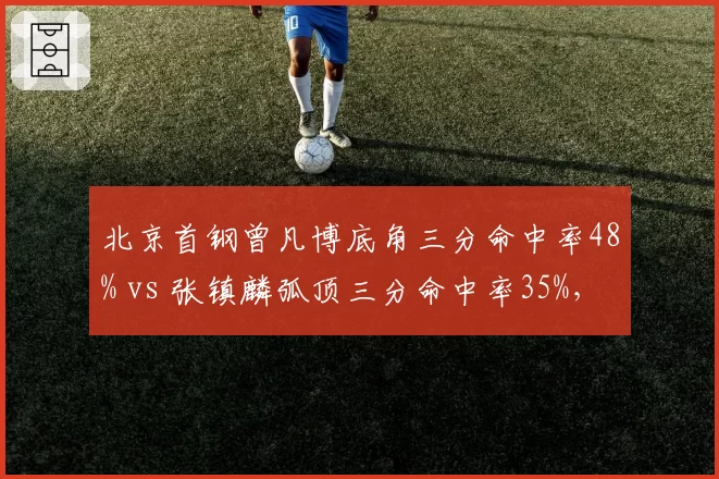 北京首钢曾凡博底角三分命中率48% vs 张镇麟弧顶三分命中率35%，锋线投篮分布差异