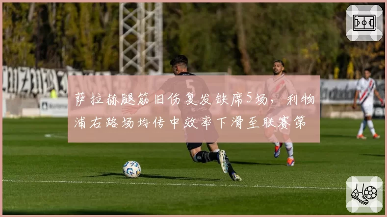 萨拉赫腿筋旧伤复发缺席5场，利物浦右路场均传中效率下滑至联赛第12