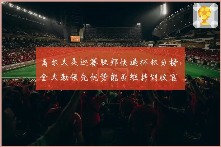 高尔夫美巡赛联邦快递杯积分榜，舍夫勒领先优势能否维持到收官