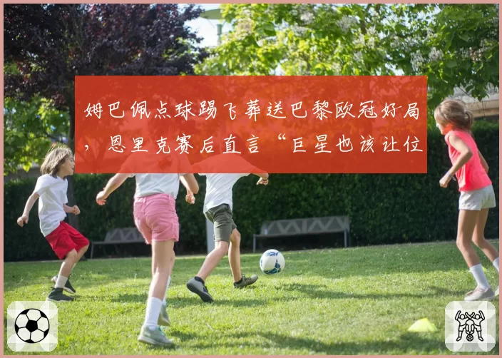 姆巴佩点球踢飞葬送巴黎欧冠好局，恩里克赛后直言“巨星也该让位”__br_
