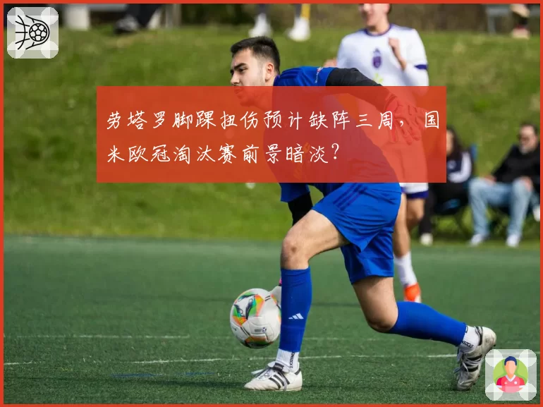 劳塔罗脚踝扭伤预计缺阵三周，国米欧冠淘汰赛前景暗淡？