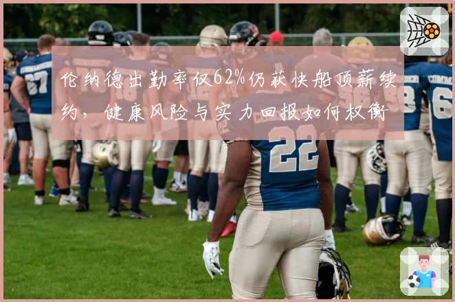 伦纳德出勤率仅62%仍获快船顶薪续约，健康风险与实力回报如何权衡？