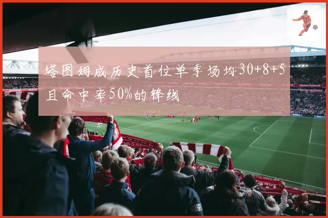 塔图姆成历史首位单季场均30+8+5且命中率50%的锋线