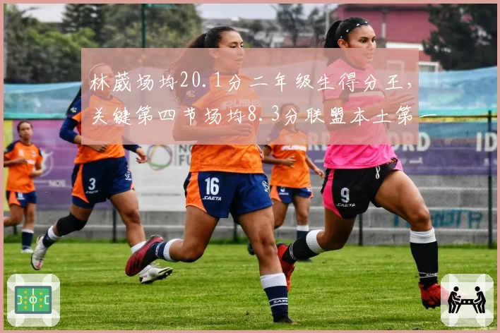 林葳场均20.1分二年级生得分王，关键第四节场均8.3分联盟本土第一