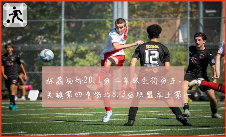 林葳场均20.1分二年级生得分王，关键第四节场均8.3分联盟本土第一