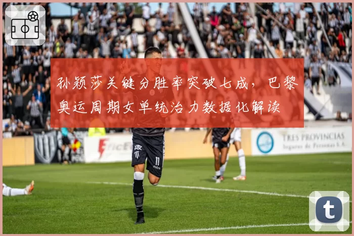 孙颖莎关键分胜率突破七成,巴黎奥运周期女单统治力数据化解读