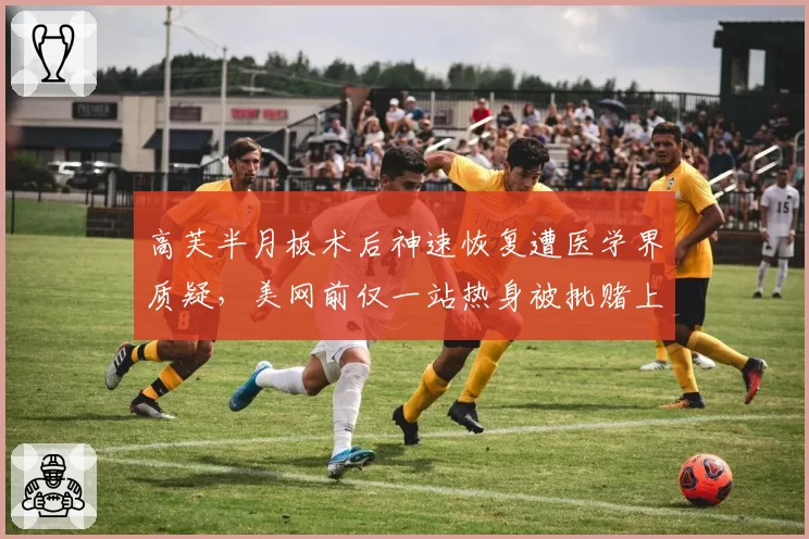 高芙半月板术后神速恢复遭医学界质疑，美网前仅一站热身被批赌上职业生涯