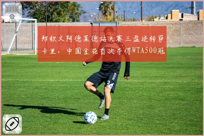 郑钦文阿德莱德站决赛三盘逆转萨卡里，中国金花首次夺得WTA500冠军