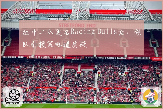 红牛二队更名Racing Bulls后，领队引援策略遭质疑