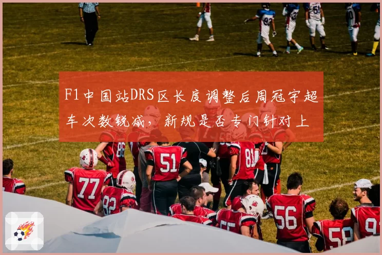F1中国站DRS区长度调整后周冠宇超车次数锐减，新规是否专门针对上海赛道特性？