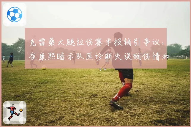 克雷桑大腿拉伤赛季报销引争议,崔康熙暗示队医诊断失误致伤情加重