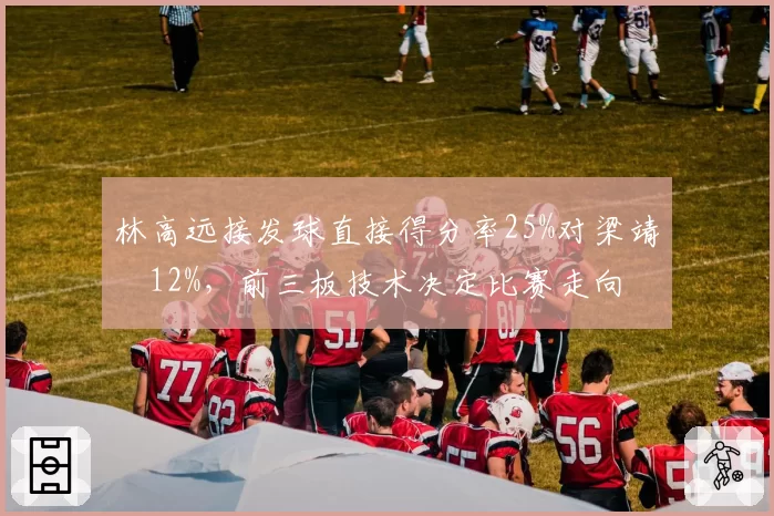 林高远接发球直接得分率25%对梁靖崑12%,前三板技术决定比赛走向
