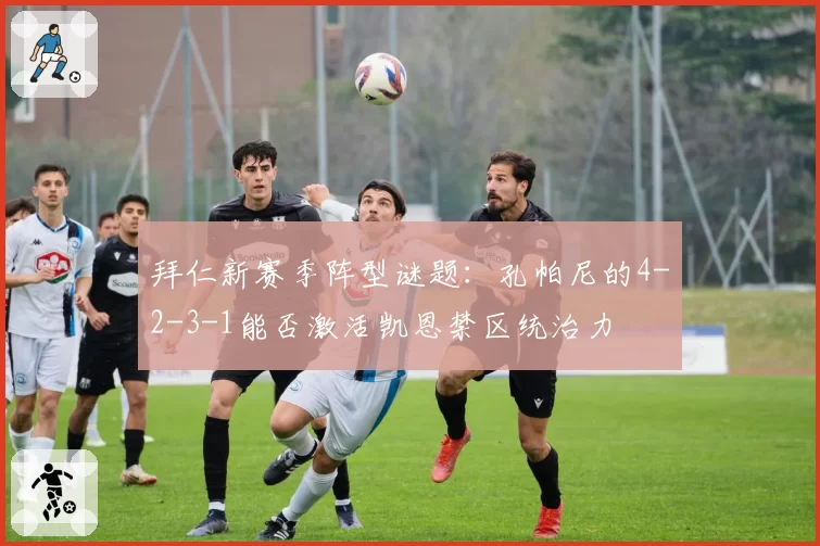 拜仁新赛季阵型谜题:孔帕尼的4-2-3-1能否激活凯恩禁区统治力