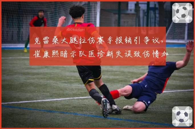 克雷桑大腿拉伤赛季报销引争议,崔康熙暗示队医诊断失误致伤情加重