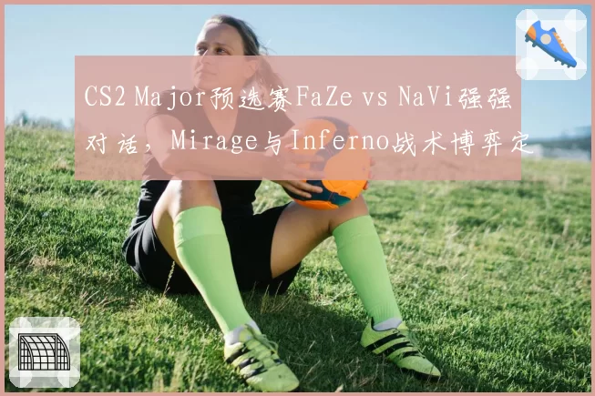 CS2 Major预选赛FaZe vs NaVi强强对话，Mirage与Inferno战术博弈定胜负