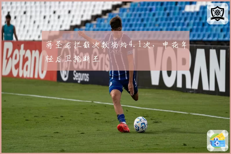 蒋圣龙拦截次数场均4.1次，申花年轻后卫抢断王