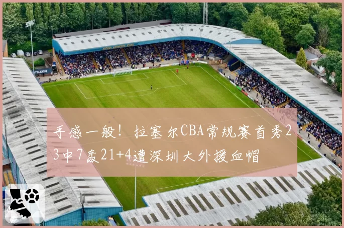 手感一般！拉塞尔CBA常规赛首秀23中7轰21+4遭深圳大外援血帽