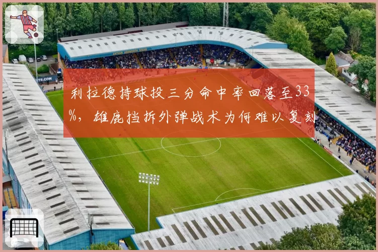 利拉德持球投三分命中率回落至33%,雄鹿挡拆外弹战术为何难以复刻开拓者?