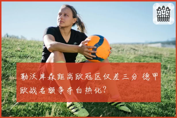 勒沃库森距离欧冠区仅差三分 德甲欧战名额争夺白热化？