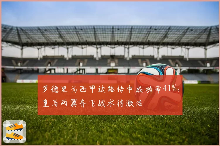 罗德里戈西甲边路传中成功率41%，皇马两翼齐飞战术待激活