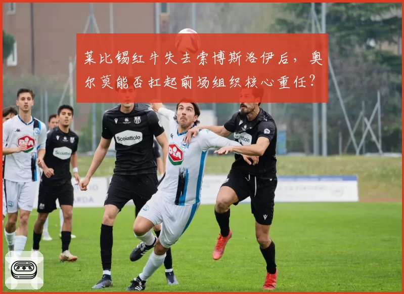莱比锡红牛失去索博斯洛伊后，奥尔莫能否扛起前场组织核心重任？