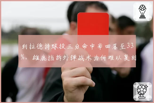 利拉德持球投三分命中率回落至33%,雄鹿挡拆外弹战术为何难以复刻开拓者?